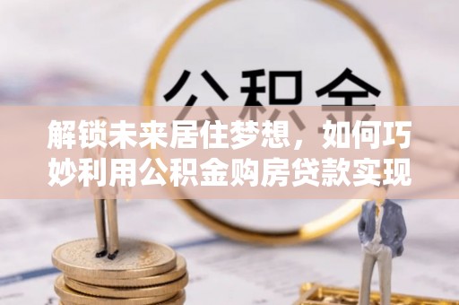 两当解锁未来居住梦想，如何巧妙利用公积金购房贷款实现房产投资