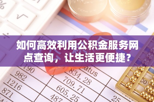 两当如何高效利用公积金服务网点查询，让生活更便捷？