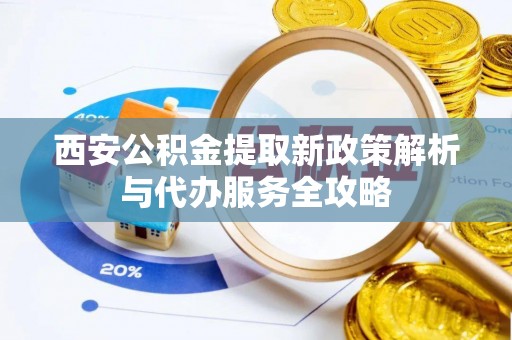 两当西安公积金提取新政策解析与代办服务全攻略