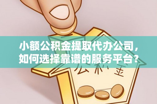 两当小额公积金提取代办公司，如何选择靠谱的服务平台？