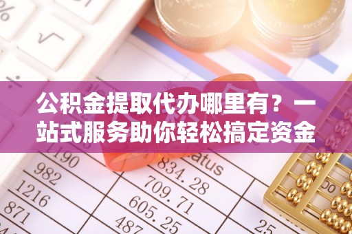 两当公积金提取代办哪里有？一站式服务助你轻松搞定资金难题