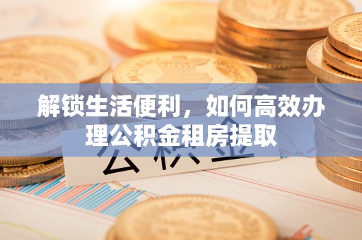 两当解锁生活便利，如何高效办理公积金租房提取