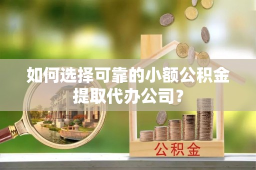 两当如何选择可靠的小额公积金提取代办公司？