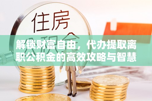两当解锁财富自由，代办提取离职公积金的高效攻略与智慧选择