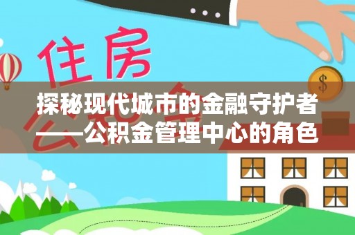 两当探秘现代城市的金融守护者——公积金管理中心的角色与使命