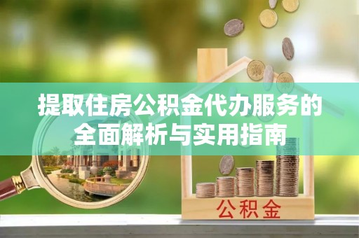 两当提取住房公积金代办服务的全面解析与实用指南