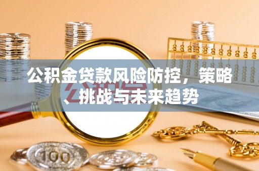两当公积金贷款风险防控，策略、挑战与未来趋势