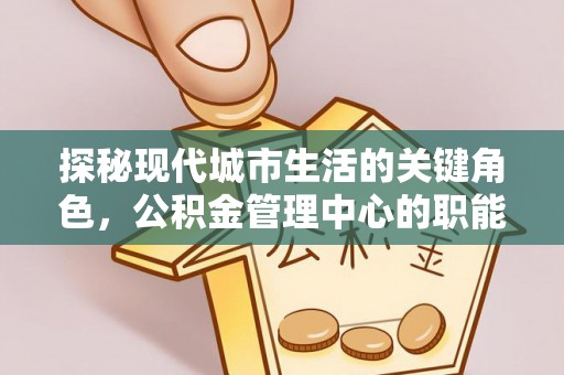 两当探秘现代城市生活的关键角色，公积金管理中心的职能与影响