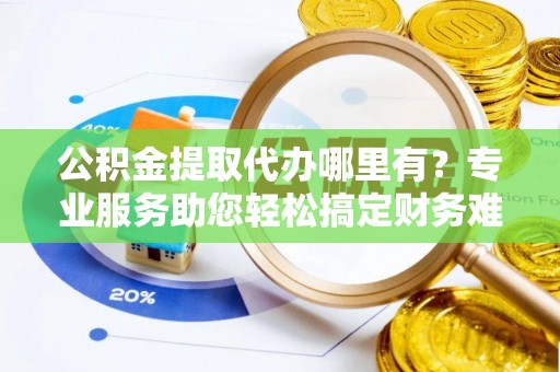 两当公积金提取代办哪里有？专业服务助您轻松搞定财务难题