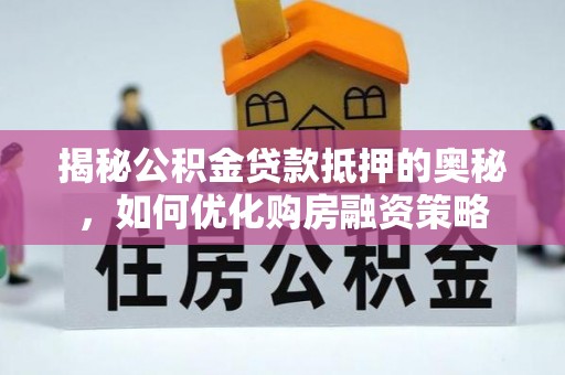 两当揭秘公积金贷款抵押的奥秘，如何优化购房融资策略