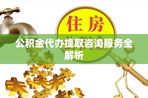两当公积金代办提取咨询服务全解析