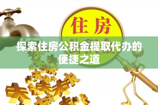 两当探索住房公积金提取代办的便捷之道