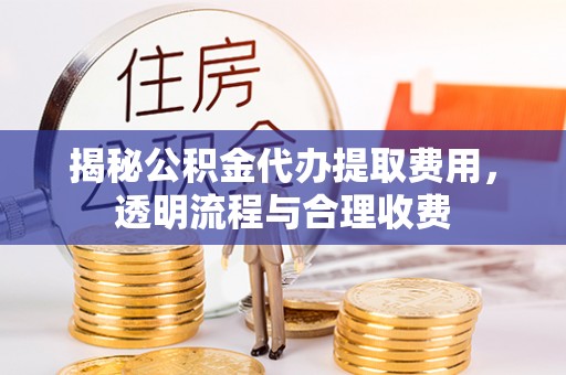 两当揭秘公积金代办提取费用，透明流程与合理收费