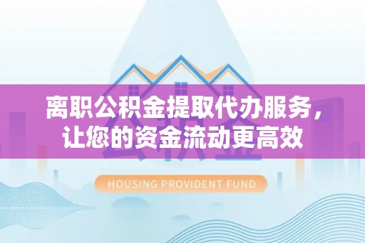 两当离职公积金提取代办服务，让您的资金流动更高效