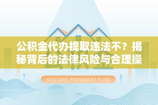 两当公积金代办提取违法不？揭秘背后的法律风险与合理操作
