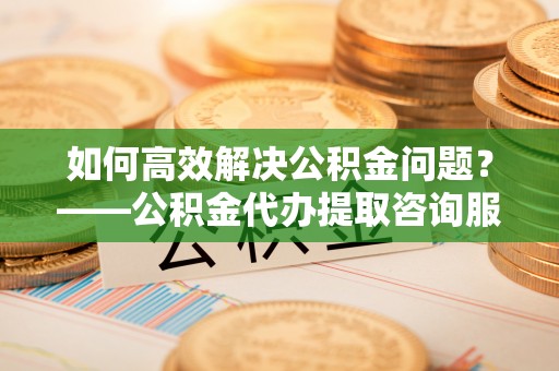 两当如何高效解决公积金问题？——公积金代办提取咨询服务指南