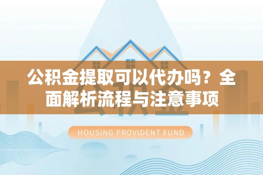 两当公积金提取可以代办吗？全面解析流程与注意事项