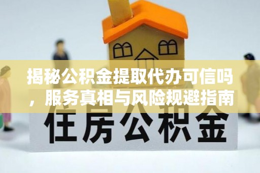 两当揭秘公积金提取代办可信吗，服务真相与风险规避指南