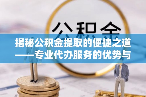 两当揭秘公积金提取的便捷之道——专业代办服务的优势与选择