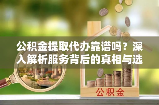 两当公积金提取代办靠谱吗？深入解析服务背后的真相与选择指南