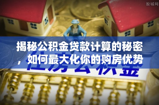 两当揭秘公积金贷款计算的秘密，如何最大化你的购房优势