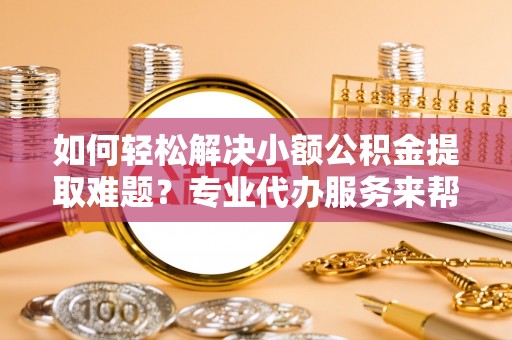两当如何轻松解决小额公积金提取难题？专业代办服务来帮忙