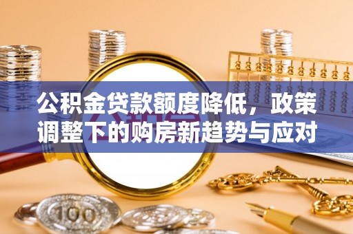 两当公积金贷款额度降低，政策调整下的购房新趋势与应对策略