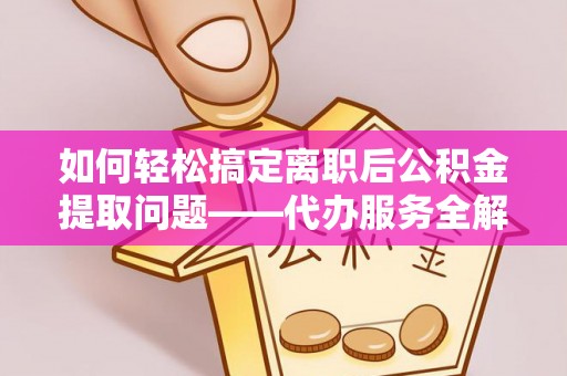 两当如何轻松搞定离职后公积金提取问题——代办服务全解析