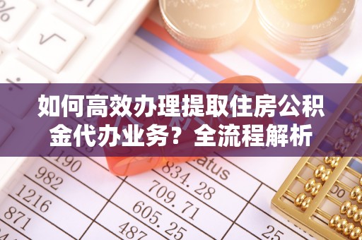 两当如何高效办理提取住房公积金代办业务？全流程解析