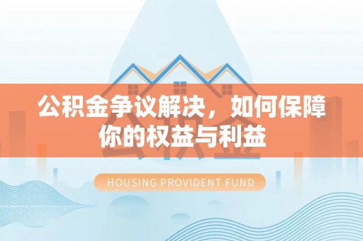 两当公积金争议解决，如何保障你的权益与利益