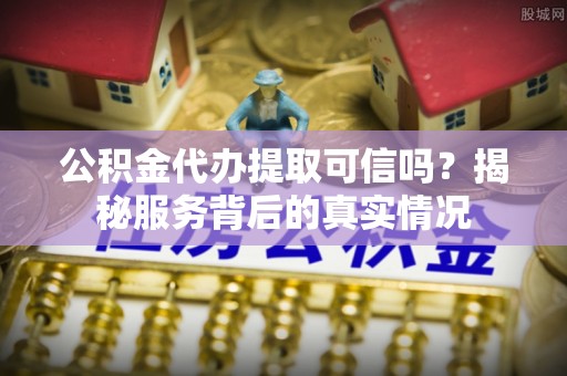 两当公积金代办提取可信吗？揭秘服务背后的真实情况