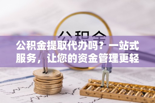 两当公积金提取代办吗？一站式服务，让您的资金管理更轻松