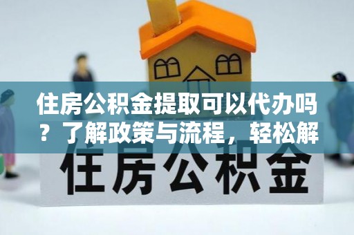 两当住房公积金提取可以代办吗？了解政策与流程，轻松解决疑惑