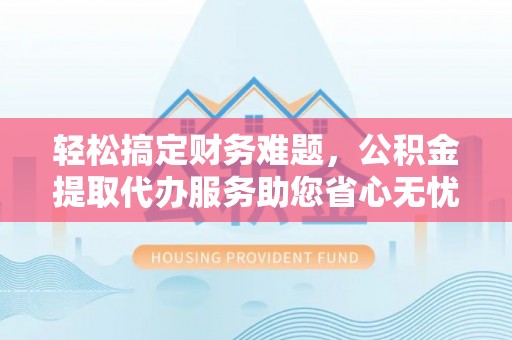 两当轻松搞定财务难题，公积金提取代办服务助您省心无忧