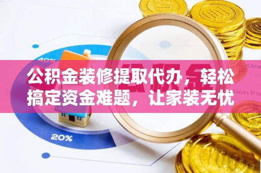 两当公积金装修提取代办，轻松搞定资金难题，让家装无忧
