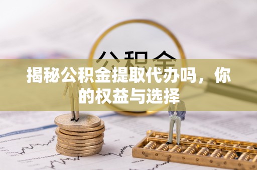两当揭秘公积金提取代办吗，你的权益与选择
