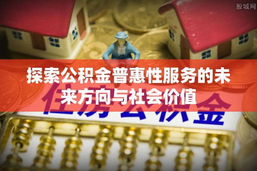 两当探索公积金普惠性服务的未来方向与社会价值