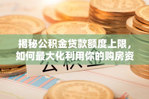 两当揭秘公积金贷款额度上限，如何最大化利用你的购房资金？