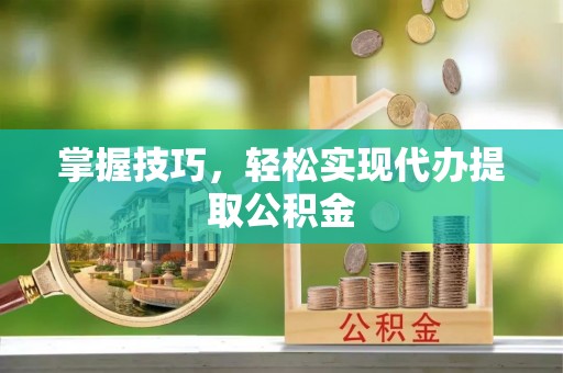 两当掌握技巧，轻松实现代办提取公积金
