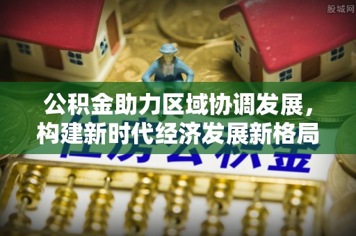 两当公积金助力区域协调发展，构建新时代经济发展新格局