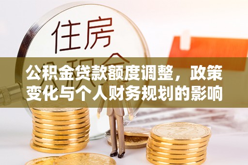 两当公积金贷款额度调整，政策变化与个人财务规划的影响分析
