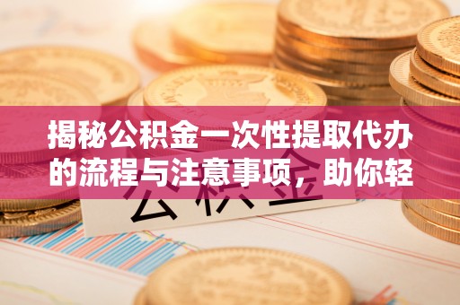 两当揭秘公积金一次性提取代办的流程与注意事项，助你轻松搞定财务规划