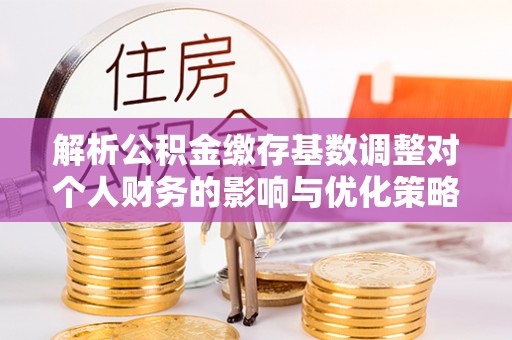两当解析公积金缴存基数调整对个人财务的影响与优化策略