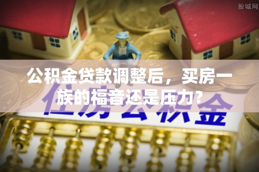 两当公积金贷款调整后，买房一族的福音还是压力？