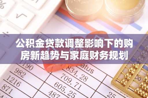 两当公积金贷款调整影响下的购房新趋势与家庭财务规划