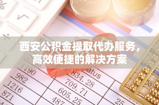 两当西安公积金提取代办服务，高效便捷的解决方案