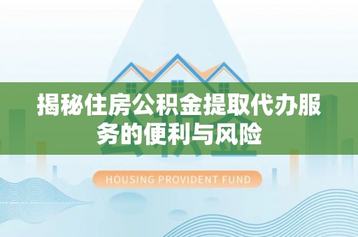 两当揭秘住房公积金提取代办服务的便利与风险