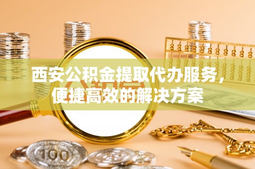 两当西安公积金提取代办服务，便捷高效的解决方案