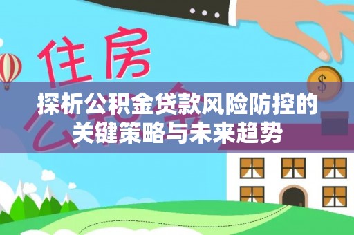 两当探析公积金贷款风险防控的关键策略与未来趋势
