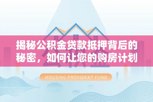 两当揭秘公积金贷款抵押背后的秘密，如何让您的购房计划更轻松？